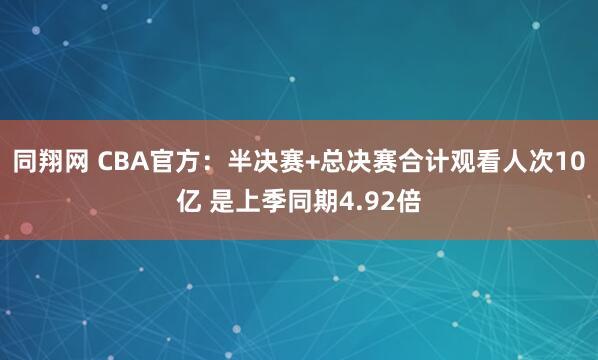 同翔网 CBA官方：半决赛+总决赛合计观看人次10亿 是上季同期4.92倍
