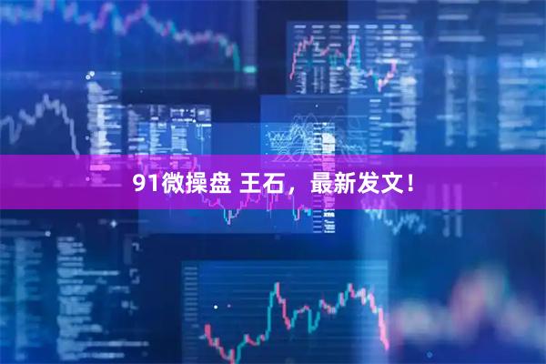 91微操盘 王石，最新发文！