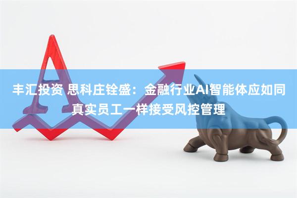 丰汇投资 思科庄铨盛：金融行业AI智能体应如同真实员工一样接受风控管理