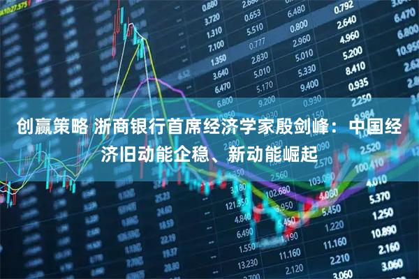 创赢策略 浙商银行首席经济学家殷剑峰：中国经济旧动能企稳、新动能崛起