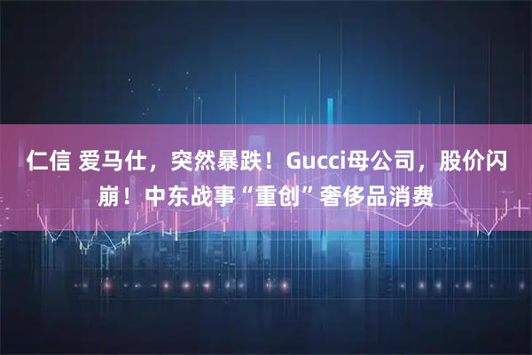 仁信 爱马仕，突然暴跌！Gucci母公司，股价闪崩！中东战事“重创”奢侈品消费