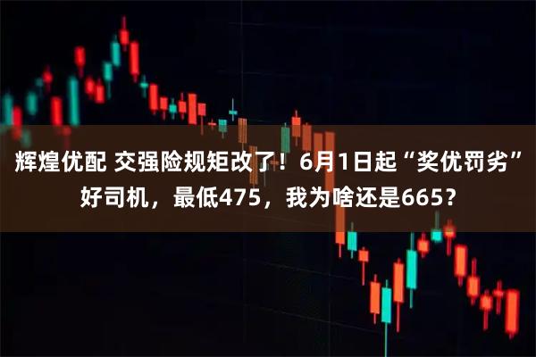 辉煌优配 交强险规矩改了！6月1日起“奖优罚劣”好司机，最低475，我为啥还是665？