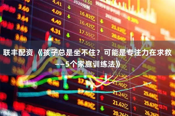 联丰配资 《孩子总是坐不住？可能是专注力在求救——5个家庭训练法》