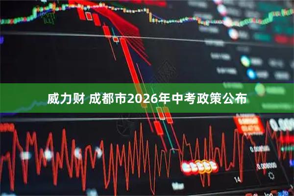 威力财 成都市2026年中考政策公布