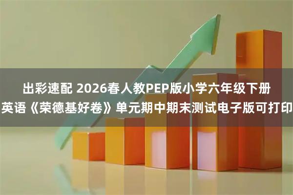 出彩速配 2026春人教PEP版小学六年级下册英语《荣德基好卷》单元期中期末测试电子版可打印
