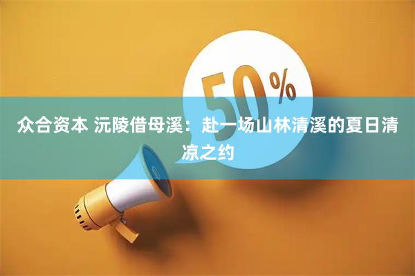 众合资本 沅陵借母溪：赴一场山林清溪的夏日清凉之约