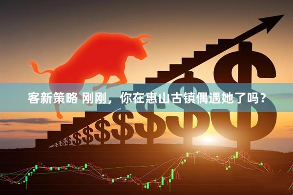 客新策略 刚刚，你在惠山古镇偶遇她了吗？