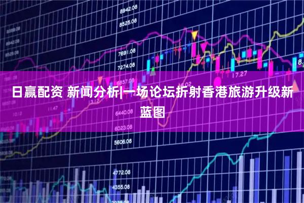 日赢配资 新闻分析|一场论坛折射香港旅游升级新蓝图
