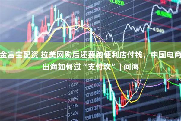 金富宝配资 拉美网购后还要跑便利店付钱，中国电商出海如何过“支付坎” | 问海