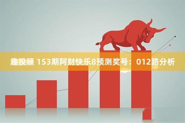 趣投顾 153期阿财快乐8预测奖号：012路分析