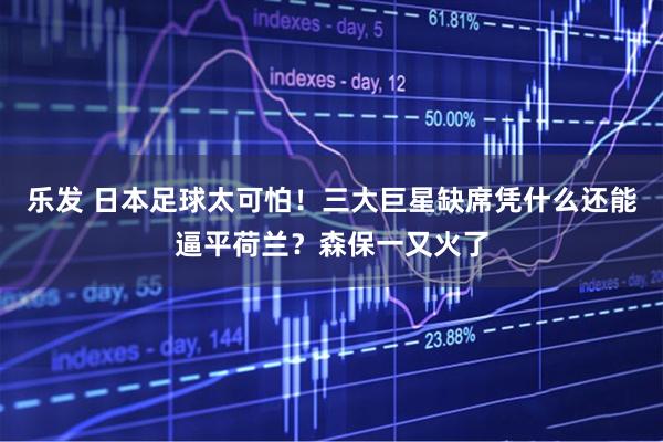 乐发 日本足球太可怕！三大巨星缺席凭什么还能逼平荷兰？森保一又火了