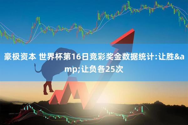 豪极资本 世界杯第16日竞彩奖金数据统计:让胜&让负各25次