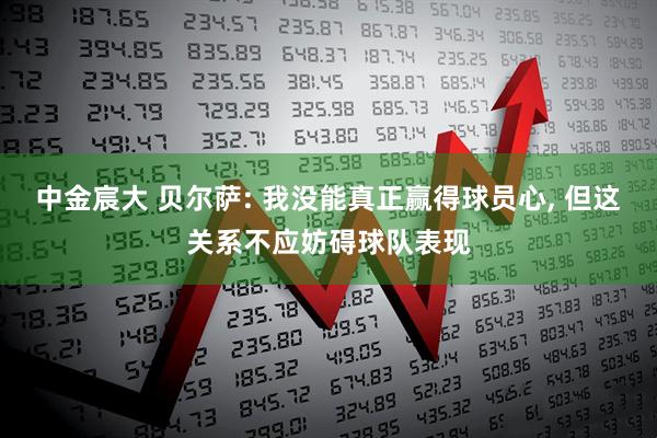 中金宸大 贝尔萨: 我没能真正赢得球员心, 但这关系不应妨碍球队表现