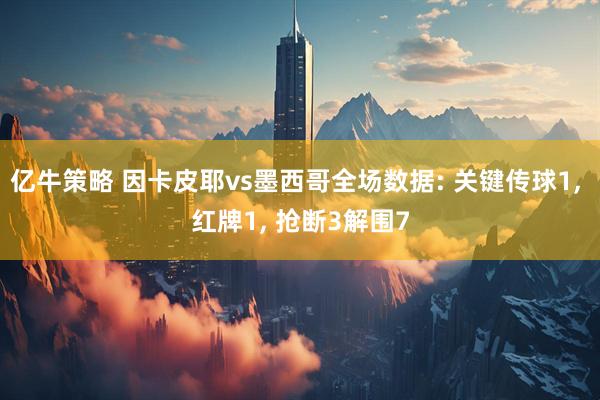 亿牛策略 因卡皮耶vs墨西哥全场数据: 关键传球1, 红牌1, 抢断3解围7