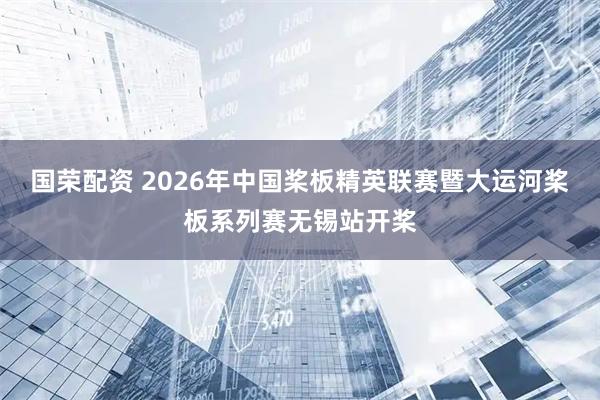国荣配资 2026年中国桨板精英联赛暨大运河桨板系列赛无锡站开桨