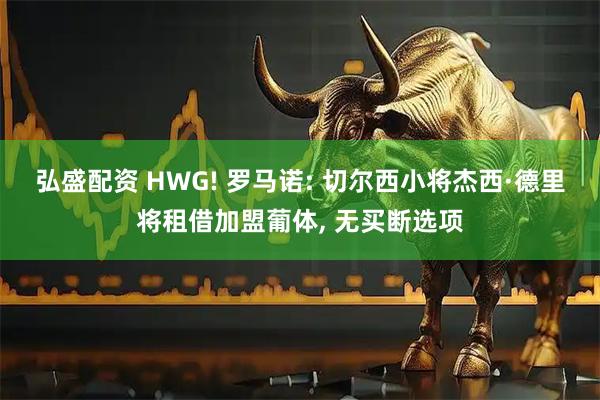 弘盛配资 HWG! 罗马诺: 切尔西小将杰西·德里将租借加盟葡体, 无买断选项