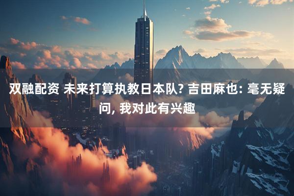双融配资 未来打算执教日本队? 吉田麻也: 毫无疑问, 我对此有兴趣