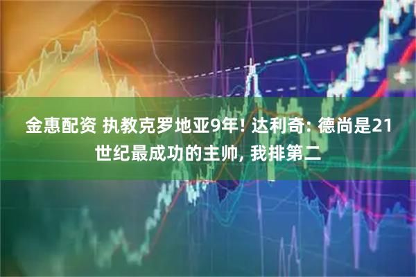 金惠配资 执教克罗地亚9年! 达利奇: 德尚是21世纪最成功的主帅, 我排第二