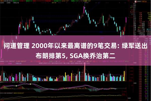 问道管理 2000年以来最离谱的9笔交易: 绿军送出布朗排第5, SGA换乔治第二