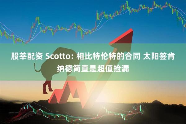 股莘配资 Scotto: 相比特伦特的合同 太阳签肯纳德简直是超值捡漏