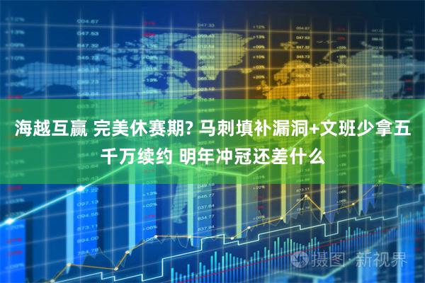 海越互赢 完美休赛期? 马刺填补漏洞+文班少拿五千万续约 明年冲冠还差什么