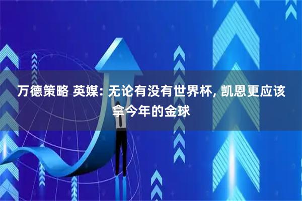 万德策略 英媒: 无论有没有世界杯, 凯恩更应该拿今年的金球