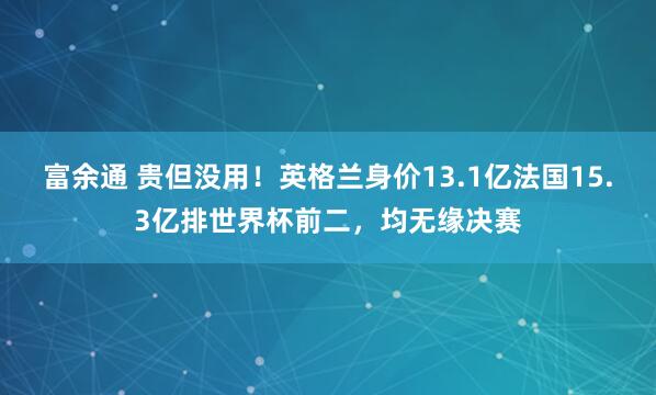 富余通 贵但没用！英格兰身价13.1亿法国15.3亿排世界杯前二，均无缘决赛
