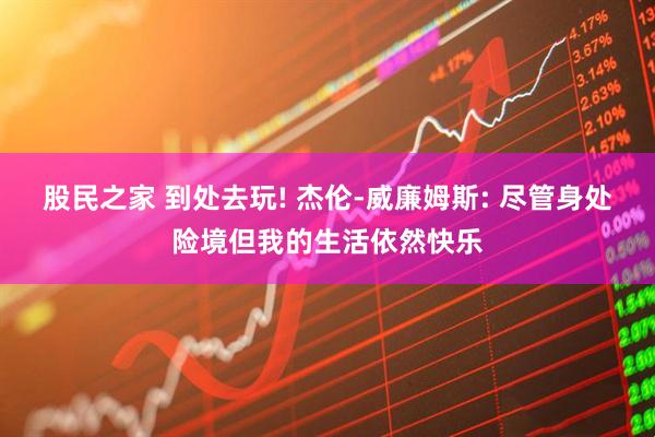 股民之家 到处去玩! 杰伦-威廉姆斯: 尽管身处险境但我的生活依然快乐