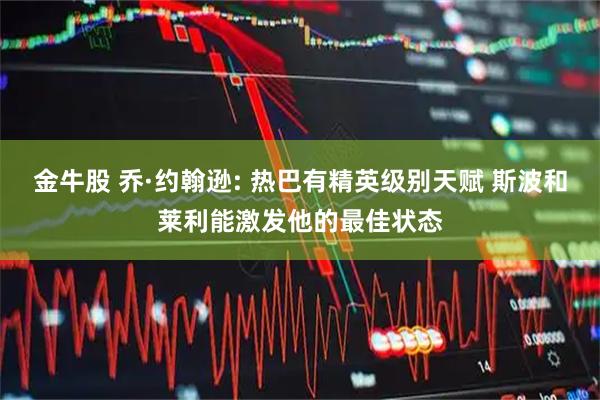 金牛股 乔·约翰逊: 热巴有精英级别天赋 斯波和莱利能激发他的最佳状态