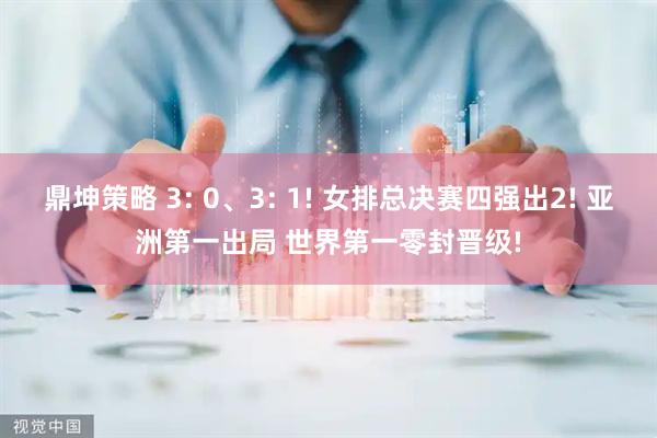 鼎坤策略 3: 0、3: 1! 女排总决赛四强出2! 亚洲第一出局 世界第一零封晋级!