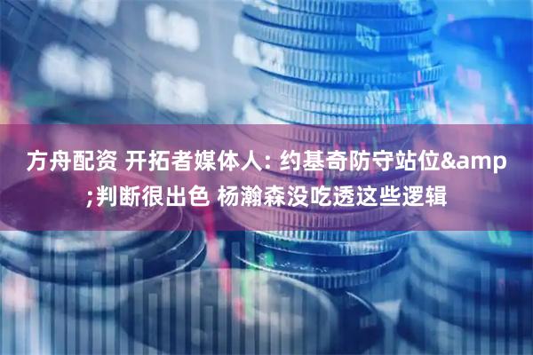 方舟配资 开拓者媒体人: 约基奇防守站位&判断很出色 杨瀚森没吃透这些逻辑