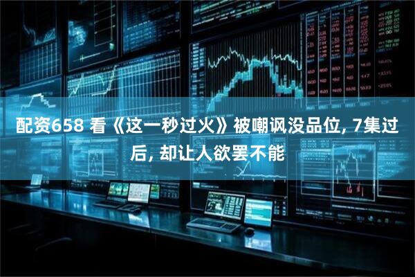 配资658 看《这一秒过火》被嘲讽没品位, 7集过后, 却让人欲罢不能