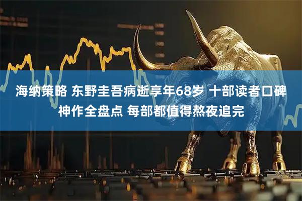 海纳策略 东野圭吾病逝享年68岁 十部读者口碑神作全盘点 每部都值得熬夜追完