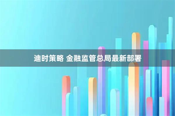 迪时策略 金融监管总局最新部署